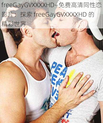 freeGayGVXXXXHD—免费高清同性恋影片：探索 freeGayGVXXXXHD 的精彩世界