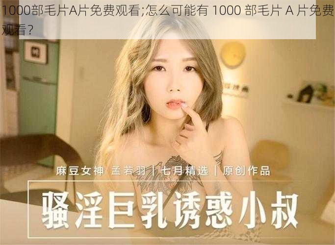 1000部毛片A片免费观看;怎么可能有 1000 部毛片 A 片免费观看？