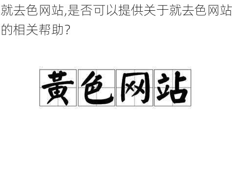 就去色网站,是否可以提供关于就去色网站的相关帮助？