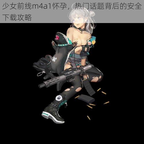 少女前线m4a1怀孕，热门话题背后的安全下载攻略