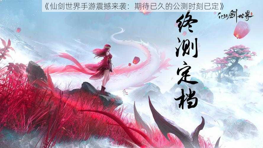 《仙剑世界手游震撼来袭：期待已久的公测时刻已定》