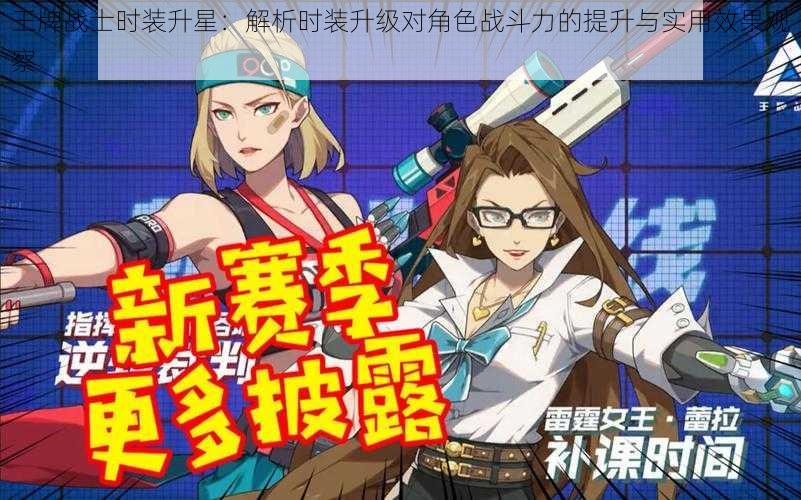 王牌战士时装升星:解析时装升级对角色战斗力的提升与实用效果观察